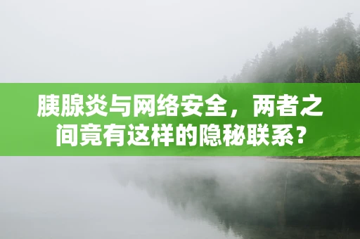 胰腺炎与网络安全，两者之间竟有这样的隐秘联系？
