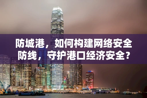 防城港，如何构建网络安全防线，守护港口经济安全？