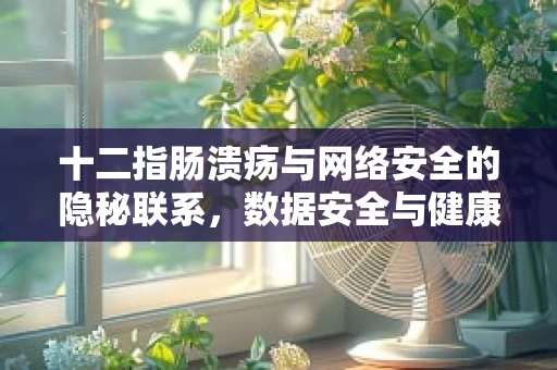 十二指肠溃疡与网络安全的隐秘联系，数据安全与健康隐患的双重挑战
