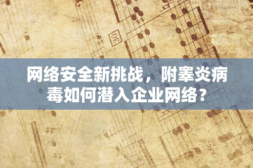 网络安全新挑战，附睾炎病毒如何潜入企业网络？