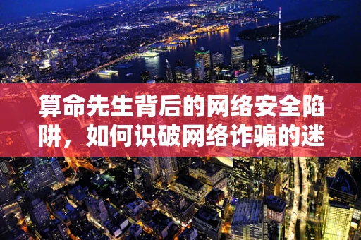 算命先生背后的网络安全陷阱，如何识破网络诈骗的迷雾？