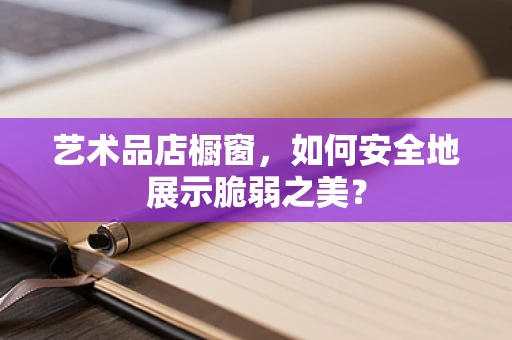 艺术品店橱窗，如何安全地展示脆弱之美？