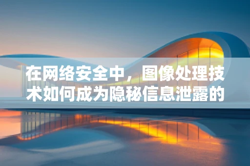 在网络安全中，图像处理技术如何成为隐秘信息泄露的‘放大镜’？