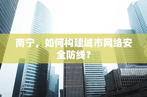 南宁，如何构建城市网络安全防线？