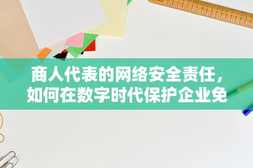商人代表的网络安全责任，如何在数字时代保护企业免受攻击？