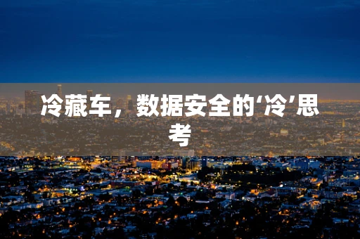 冷藏车，数据安全的‘冷’思考