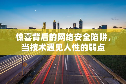惊喜背后的网络安全陷阱，当技术遇见人性的弱点