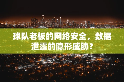 球队老板的网络安全，数据泄露的隐形威胁？