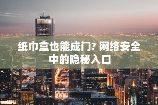 纸巾盒也能成门? 网络安全中的隐秘入口