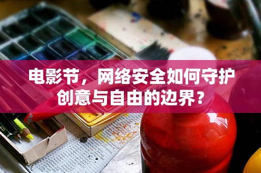 电影节，网络安全如何守护创意与自由的边界？