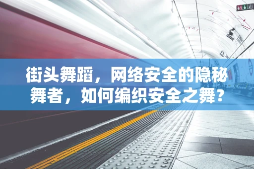 街头舞蹈，网络安全的隐秘舞者，如何编织安全之舞？