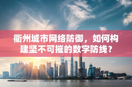 衢州城市网络防御，如何构建坚不可摧的数字防线？