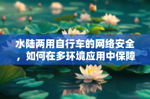 水陆两用自行车的网络安全，如何在多环境应用中保障数据安全？