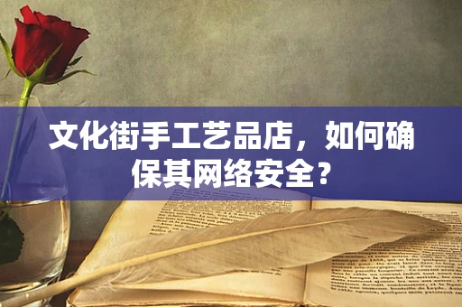 文化街手工艺品店，如何确保其网络安全？