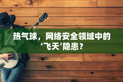 热气球，网络安全领域中的‘飞天’隐患？