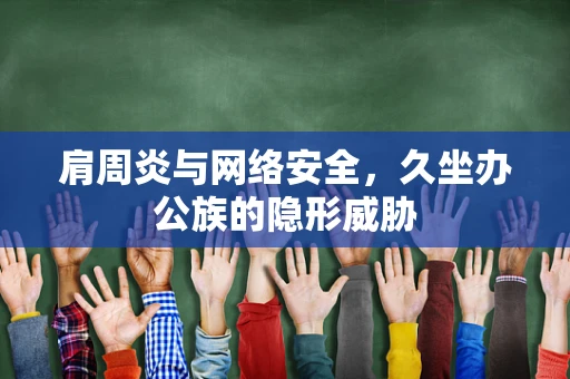 肩周炎与网络安全，久坐办公族的隐形威胁