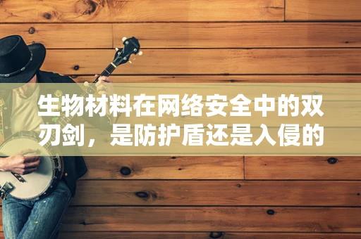 生物材料在网络安全中的双刃剑，是防护盾还是入侵的钥匙？