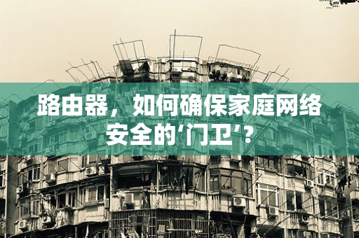 路由器，如何确保家庭网络安全的‘门卫’？