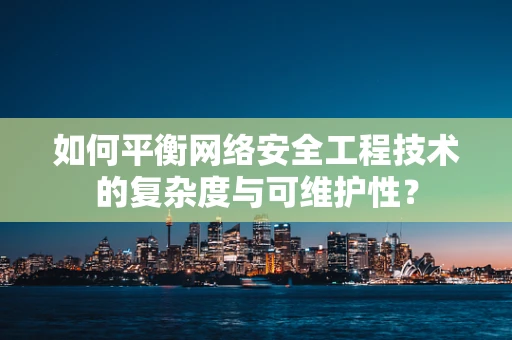 如何平衡网络安全工程技术的复杂度与可维护性？