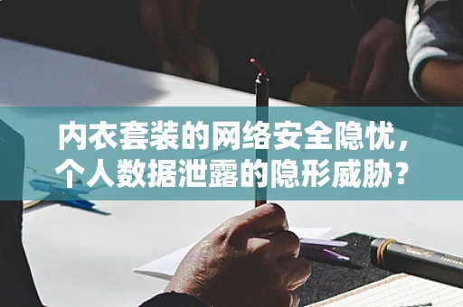 内衣套装的网络安全隐忧，个人数据泄露的隐形威胁？