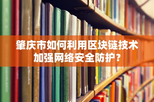 肇庆市如何利用区块链技术加强网络安全防护？