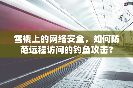 雪橇上的网络安全，如何防范远程访问的钓鱼攻击？
