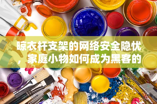 晾衣杆支架的网络安全隐忧，家庭小物如何成为黑客的入侵点？