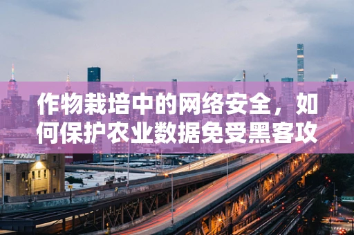 作物栽培中的网络安全，如何保护农业数据免受黑客攻击？