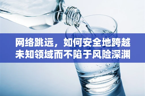 网络跳远，如何安全地跨越未知领域而不陷于风险深渊？