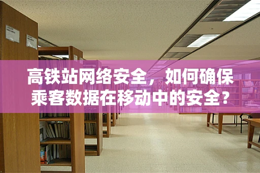 高铁站网络安全，如何确保乘客数据在移动中的安全？