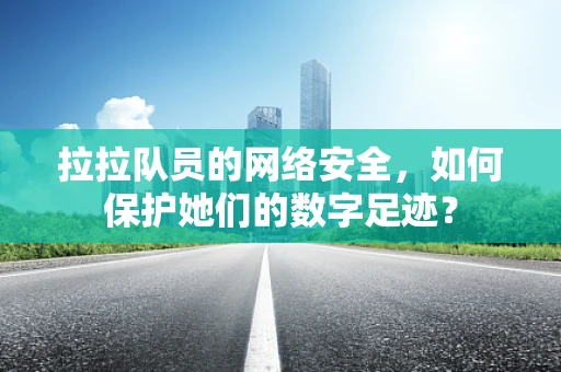 拉拉队员的网络安全，如何保护她们的数字足迹？