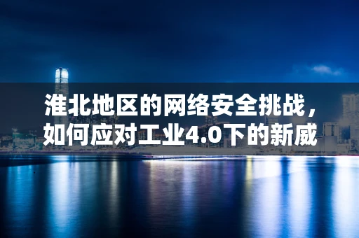淮北地区的网络安全挑战，如何应对工业4.0下的新威胁？