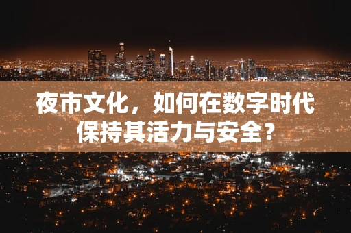 夜市文化，如何在数字时代保持其活力与安全？