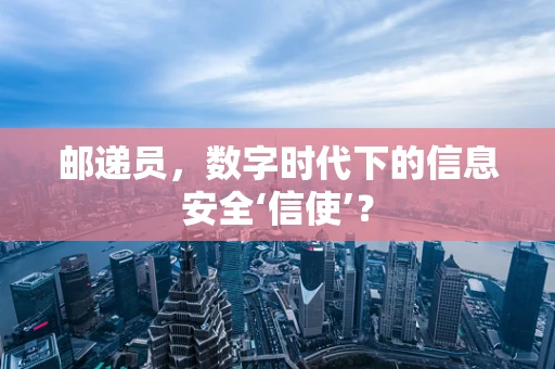 邮递员，数字时代下的信息安全‘信使’？