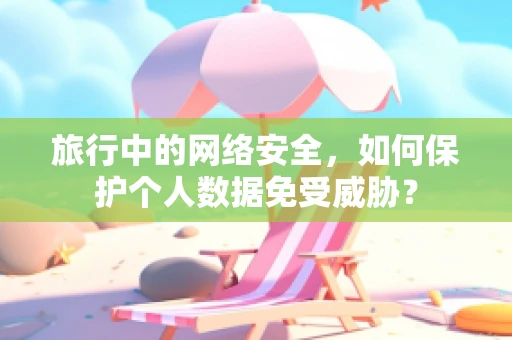 旅行中的网络安全，如何保护个人数据免受威胁？