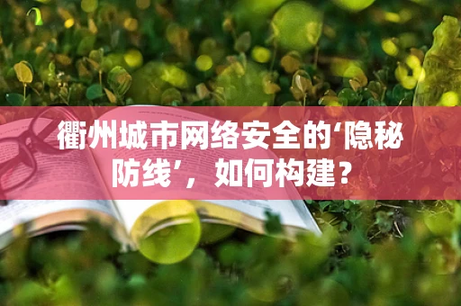 衢州城市网络安全的‘隐秘防线’，如何构建？