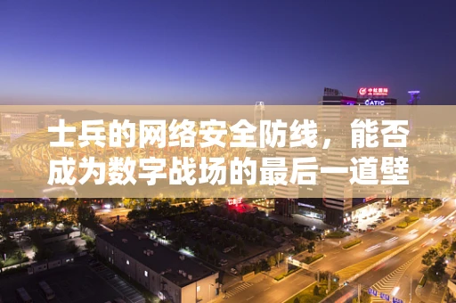 士兵的网络安全防线，能否成为数字战场的最后一道壁垒？