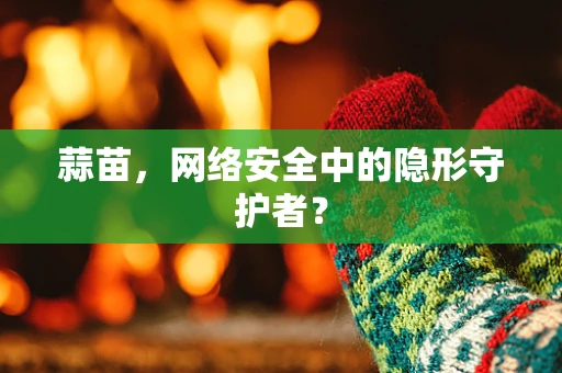 蒜苗，网络安全中的隐形守护者？