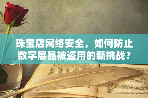珠宝店网络安全，如何防止数字展品被盗用的新挑战？