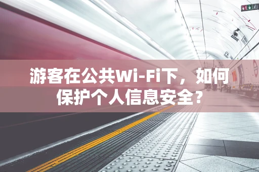 游客在公共Wi-Fi下，如何保护个人信息安全？