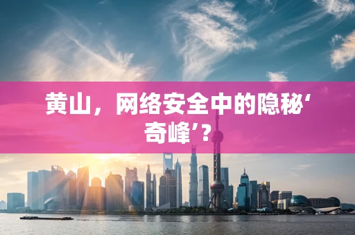 黄山，网络安全中的隐秘‘奇峰’？