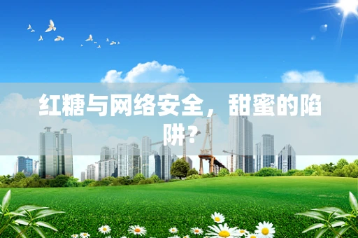 红糖与网络安全，甜蜜的陷阱？