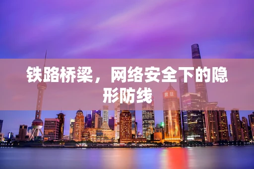 铁路桥梁，网络安全下的隐形防线