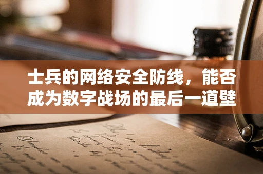 士兵的网络安全防线，能否成为数字战场的最后一道壁垒？