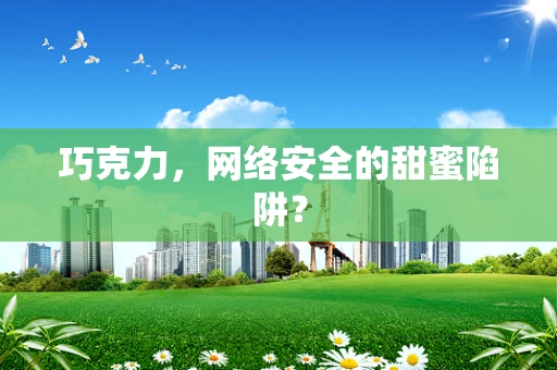 巧克力，网络安全的甜蜜陷阱？