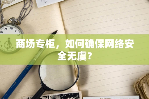 商场专柜，如何确保网络安全无虞？