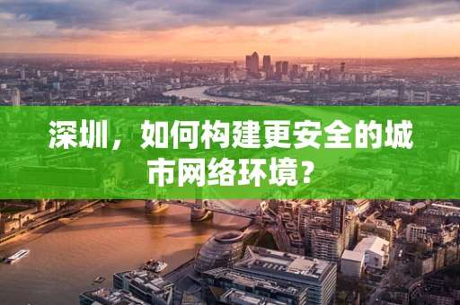 深圳，如何构建更安全的城市网络环境？