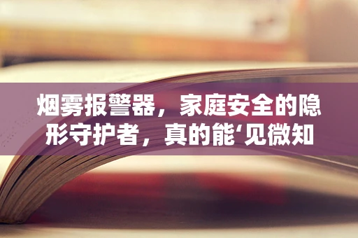 烟雾报警器，家庭安全的隐形守护者，真的能‘见微知著’吗？