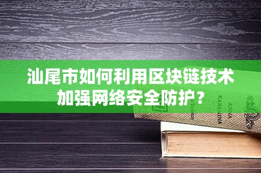 汕尾市如何利用区块链技术加强网络安全防护？