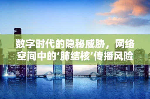 数字时代的隐秘威胁，网络空间中的‘肺结核’传播风险？